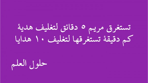 تستغرق مريم 5 دقائق لتغليف هدية كم دقيقة تستغرقها لتغليف 10 هدايا حلول العلم