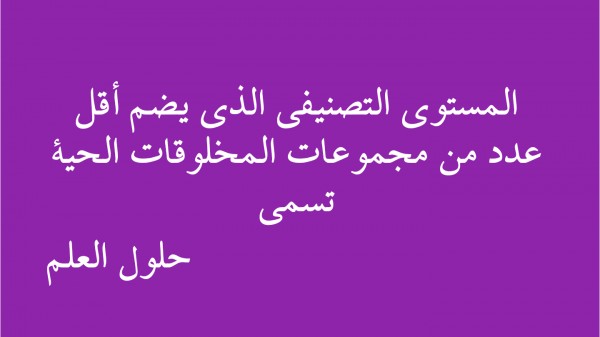 المستوى التصنيفي الذي يضم أقل عدد من مجموعات المخلوقات الحية تسمى حلول العلم