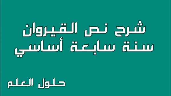 شرح نص القيروان 7 أساسي محور تونس الجميلة مع الإجابة عن جميع الأسئلة السنة السابعة أساسي مع الإصلاح تقديم موضوع تقسيم تحليل حلول العلم
